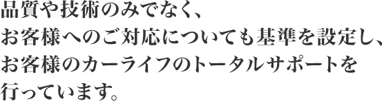 品質や技術のみでなく、お客様へのご対応についても基準を設定し、お客様のカーライフのトータルサポートを行っています。